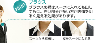 POINT ブラウス ブラウスの襟はスーツに入れても出しても◎。白い部分が多い方が表情を明るく見える効果があります。